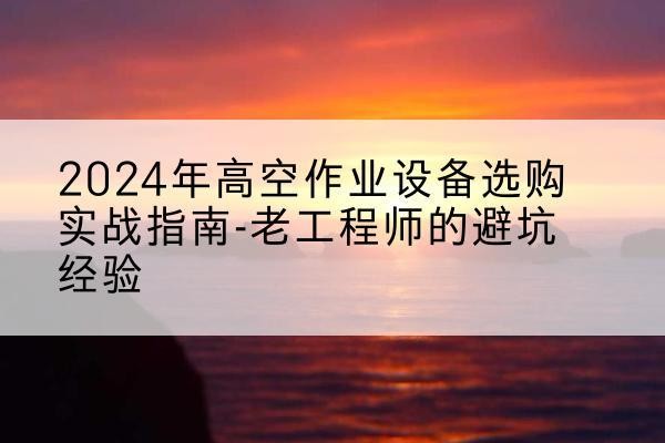运河高空作业升降机厂家推荐-2024年高空作业设备选购实战指南-老工程师的避坑经验