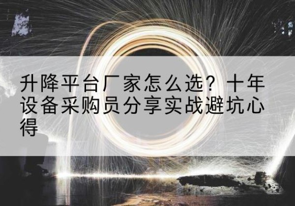 运河升降平台厂家-怎么选？十年设备采购员分享实战避坑心得