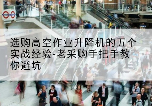 运河高空作业升降机厂家-选购高空作业升降机的五个实战经验-老采购手把手教你避坑