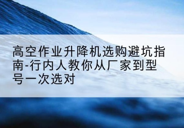 运河升降平台厂家-高空作业升降机选购避坑指南-行内人教你从厂家到型号一次选对