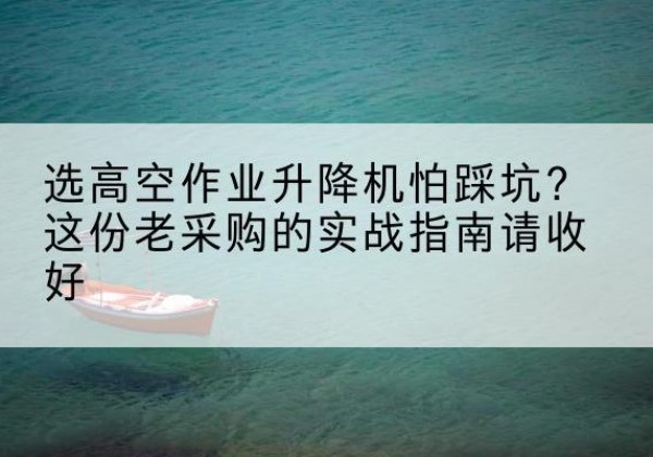运河高空作业升降机厂家推荐-选高空作业升降机怕踩坑？这份老采购的实战指南请收好