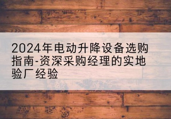 运河电动剪叉升降平台厂家-2024年电动升降设备选购指南-资深采购经理的实地验厂经验