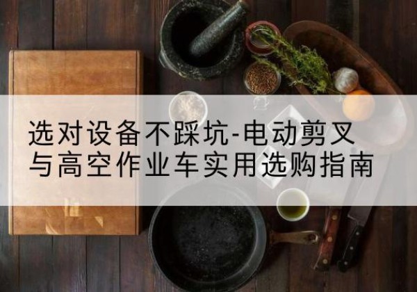 运河电动剪叉升降平台怎么选-选对设备不踩坑-电动剪叉与高空作业车实用选购指南