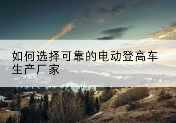 运河电动登高车厂家-如何选择可靠的电动登高车生产厂家