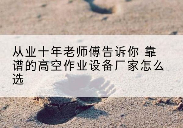 运河高空作业升降机厂家推荐-从业十年老师傅告诉你 靠谱的高空作业设备厂家怎么选