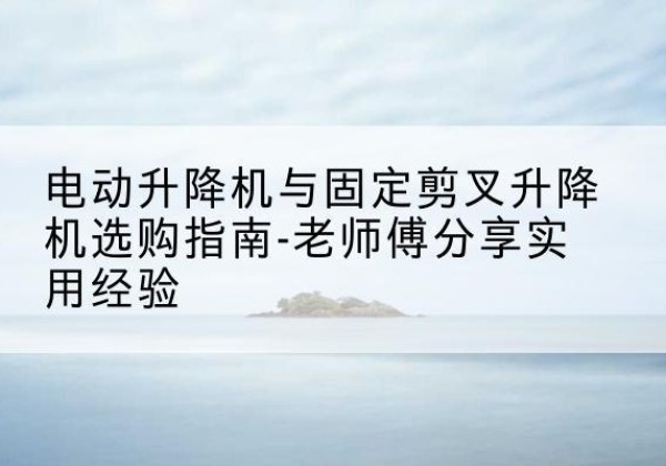 运河电动升降机怎么选-电动升降机与固定剪叉升降机选购指南-老师傅分享实用经验
