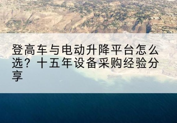 运河登高车厂家厂家-登高车与电动升降平台怎么选？十五年设备采购经验分享