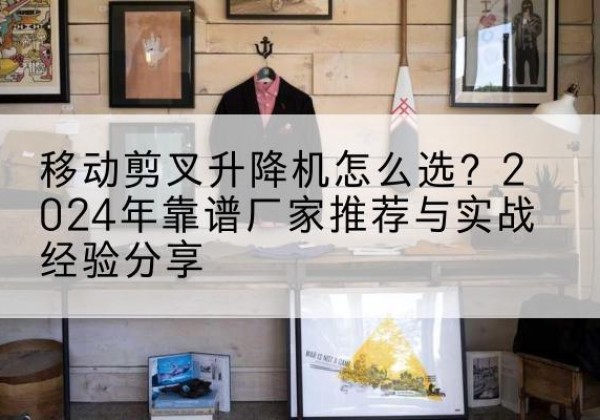 运河升降平台厂家推荐-移动剪叉升降机怎么选？2024年靠谱厂家推荐与实战经验分享