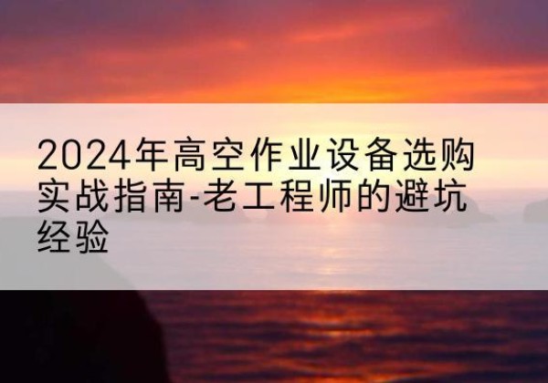 运河高空作业升降机厂家推荐-2024年高空作业设备选购实战指南-老工程师的避坑经验