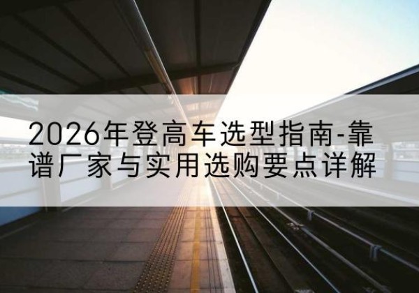 运河登高车厂家推荐-2026年登高车选型指南-靠谱厂家与实用选购要点详解