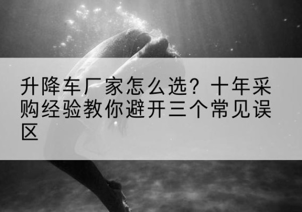 运河升降车厂家-怎么选？十年采购经验教你避开三个常见误区