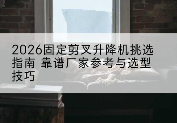 运河固定剪叉升降机厂家推荐-2026固定剪叉升降机挑选指南 靠谱厂家参考与选型技巧